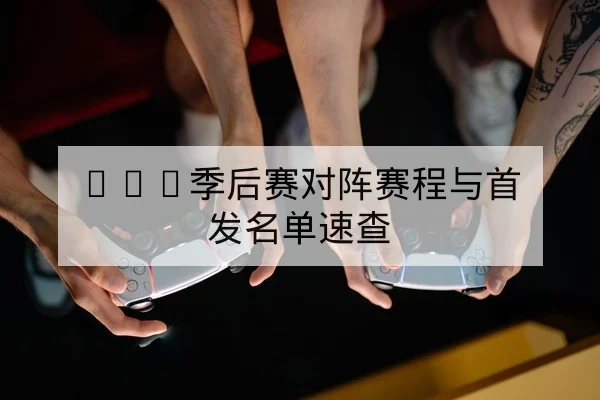 LPL季后赛对阵赛程与首发名单速查