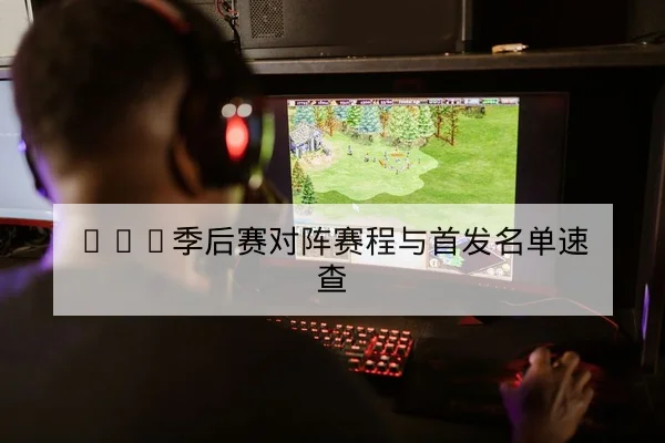 LPL季后赛对阵赛程与首发名单速查