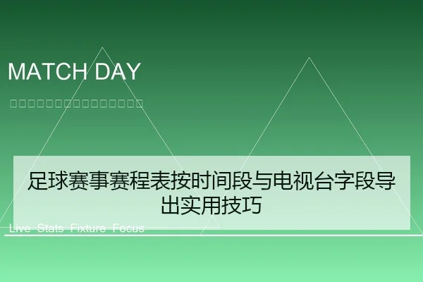 足球赛事赛程表按时间段与电视台字段导出实用技巧